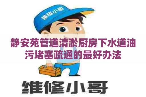 静安苑管道清淤厨房下水道油污堵塞疏通的最好办法 静安苑管道清淤厨房下水道油污堵塞疏通的最好办法