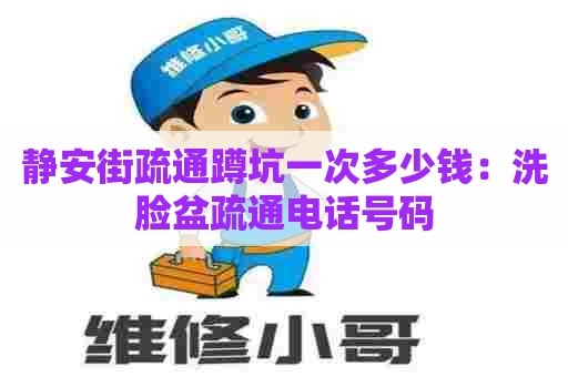 静安街疏通蹲坑一次多少钱:洗脸盆疏通电话号码 静安街疏通蹲坑一次多少钱:洗脸盆疏通电话号码