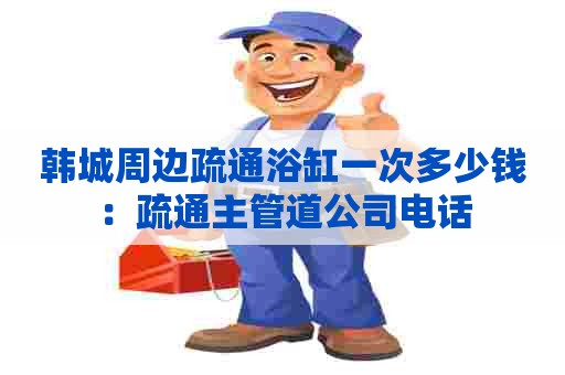 韩城周边疏通浴缸一次多少钱：疏通主管道公司电话