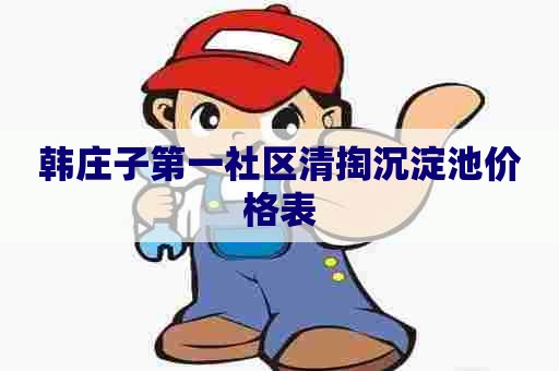 韩庄子第一社区清掏沉淀池价格表