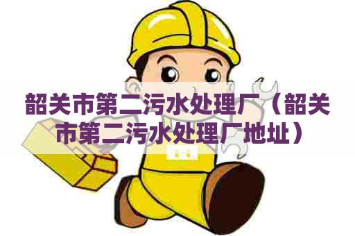 韶关市第二污水处理厂（韶关市第二污水处理厂地址）