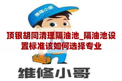 顶银胡同清理隔油池_隔油池设置标准该如何选择专业