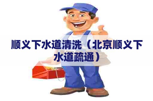 顺义下水道清洗(北京顺义下水道疏通) 顺义下水道清洗(北京顺义下水道疏通)