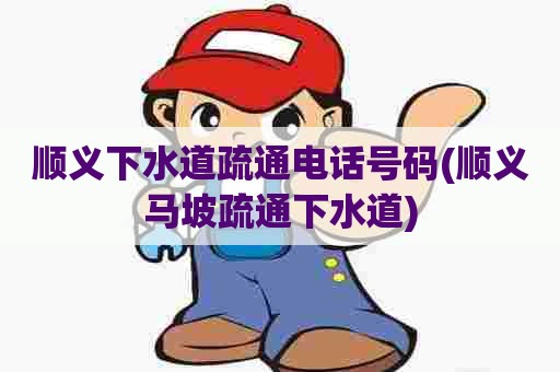 顺义下水道疏通电话号码(顺义马坡疏通下水道)