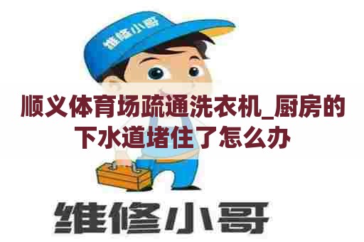顺义体育场疏通洗衣机_厨房的下水道堵住了怎么办 顺义体育场疏通洗衣机_厨房的下水道堵住了怎么办