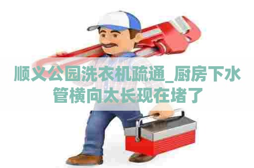 顺义公园洗衣机疏通_厨房下水管横向太长现在堵了 顺义公园洗衣机疏通_厨房下水管横向太长现在堵了