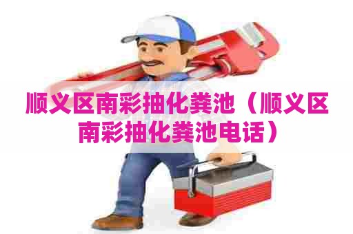 顺义区南彩抽化粪池(顺义区南彩抽化粪池电话) 顺义区南彩抽化粪池(顺义区南彩抽化粪池电话)