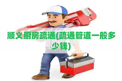 顺义厨房疏通(疏通管道一般多少钱)