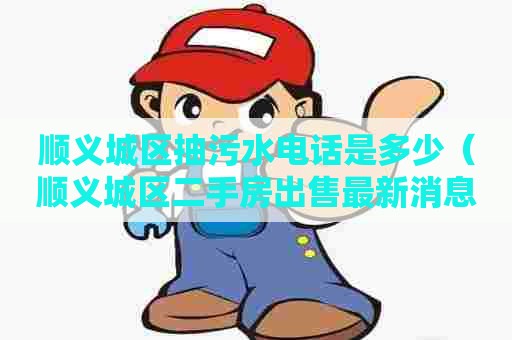 顺义城区抽污水电话是多少（顺义城区二手房出售最新消息）