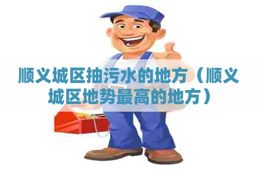 顺义城区抽污水的地方（顺义城区地势最高的地方）