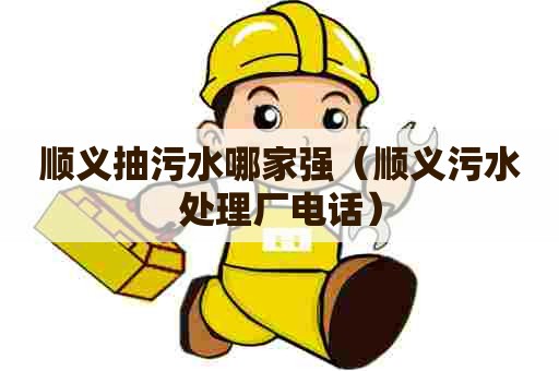 顺义抽污水哪家强（顺义污水处理厂电话）