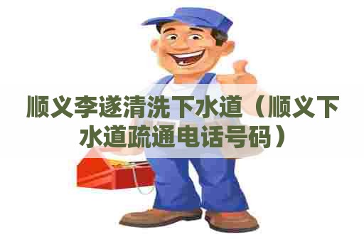 顺义李遂清洗下水道（顺义下水道疏通电话号码）