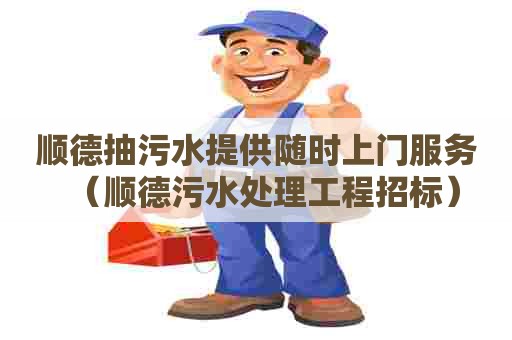 顺德抽污水提供随时上门服务（顺德污水处理工程招标）