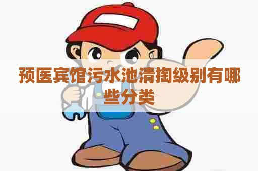 预医宾馆污水池清掏级别有哪些分类