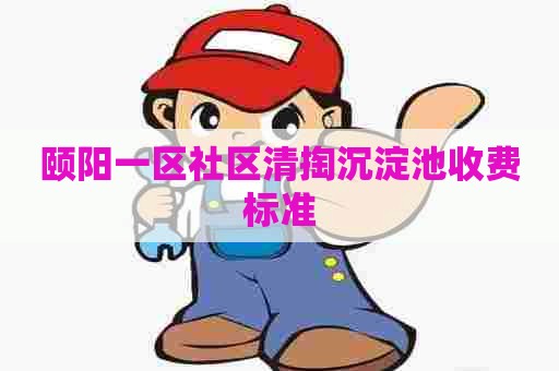 颐阳一区社区清掏沉淀池收费标准 颐阳一区社区清掏沉淀池收费标准