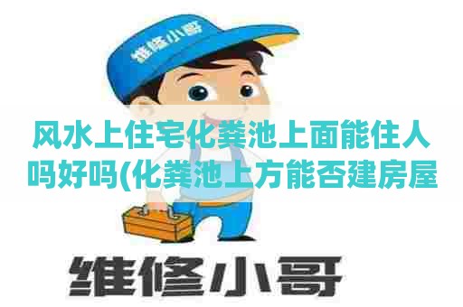 风水上住宅化粪池上面能住人吗好吗(化粪池上方能否建房屋) 风水上住宅化粪池上面能住人吗好吗(化粪池上方能否建房屋)