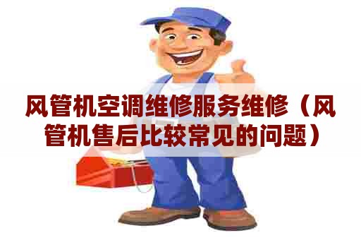 风管机空调维修服务维修（风管机售后比较常见的问题）
