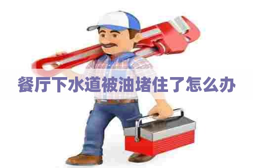 餐厅下水道被油堵住了怎么办