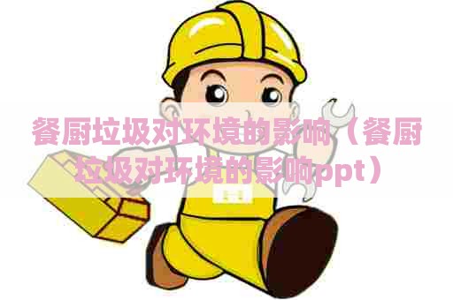 餐厨垃圾对环境的影响（餐厨垃圾对环境的影响ppt）
