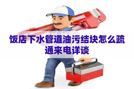 饭店下水管道油污结块怎么疏通来电详谈