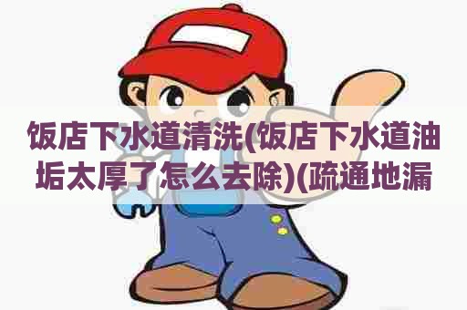 饭店下水道清洗(饭店下水道油垢太厚了怎么去除)(疏通地漏电话号码) 饭店下水道清洗(饭店下水道油垢太厚了怎么去除)(疏通地漏电话号码)