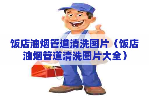 饭店油烟管道清洗图片（饭店油烟管道清洗图片大全）