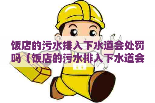 饭店的污水排入下水道会处罚吗(饭店的污水排入下水道会处罚吗) 饭店的污水排入下水道会处罚吗(饭店的污水排入下水道会处罚吗)