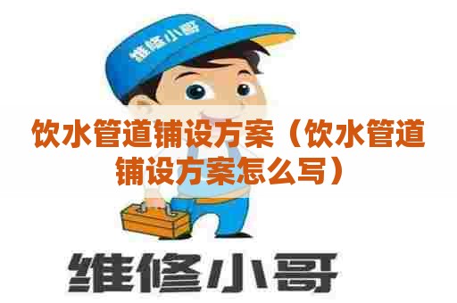 饮水管道铺设方案（饮水管道铺设方案怎么写）