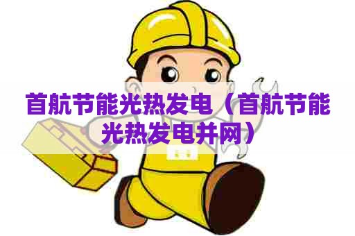 首航节能光热发电（首航节能光热发电并网）