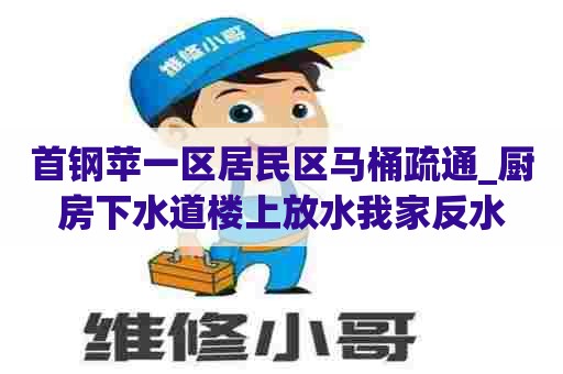 首钢苹一区居民区马桶疏通_厨房下水道楼上放水我家反水 首钢苹一区居民区马桶疏通_厨房下水道楼上放水我家反水