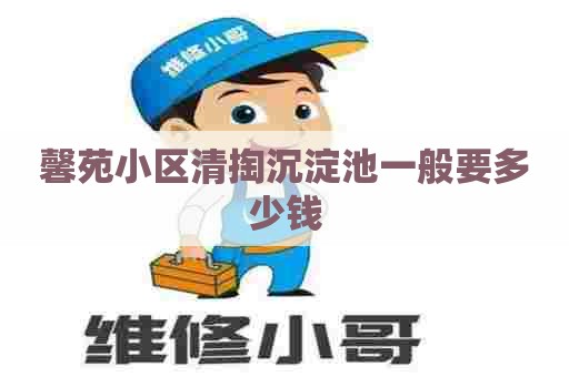 馨苑小区清掏沉淀池一般要多少钱 馨苑小区清掏沉淀池一般要多少钱