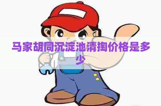 马家胡同沉淀池清掏价格是多少 马家胡同沉淀池清掏价格是多少