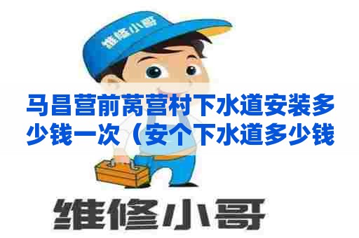 马昌营前莴营村下水道安装多少钱一次（安个下水道多少钱）
