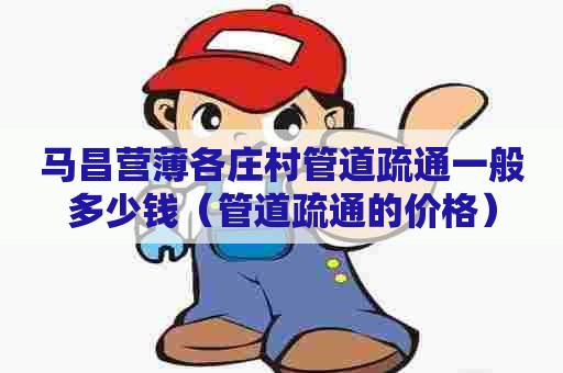 马昌营薄各庄村管道疏通一般多少钱(管道疏通的价格) 马昌营薄各庄村管道疏通一般多少钱(管道疏通的价格)