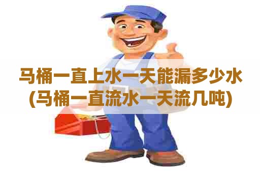 马桶一直上水一天能漏多少水(马桶一直流水一天流几吨) 马桶一直上水一天能漏多少水(马桶一直流水一天流几吨)