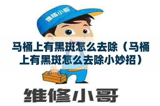 马桶上有黑斑怎么去除（马桶上有黑斑怎么去除小妙招）