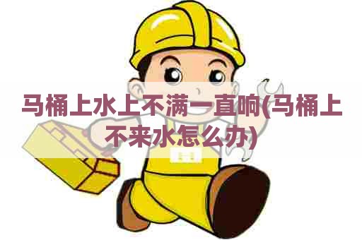 马桶上水上不满一直响(马桶上不来水怎么办)