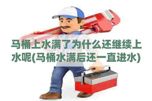 马桶上水满了为什么还继续上水呢(马桶水满后还一直进水)