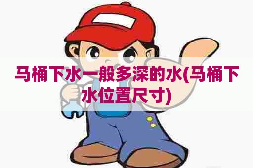 马桶下水一般多深的水(马桶下水位置尺寸) 马桶下水一般多深的水(马桶下水位置尺寸)