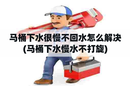 马桶下水很慢不回水怎么解决(马桶下水慢水不打旋)