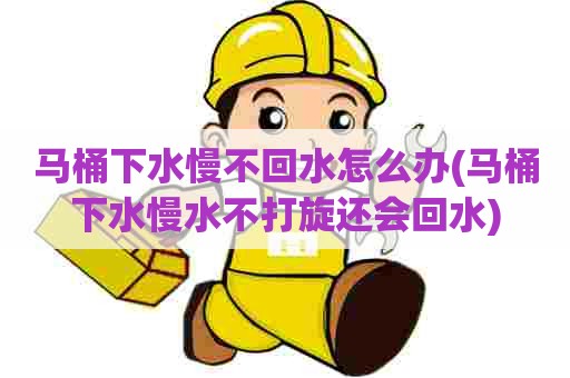 马桶下水慢不回水怎么办(马桶下水慢水不打旋还会回水) 马桶下水慢不回水怎么办(马桶下水慢水不打旋还会回水)