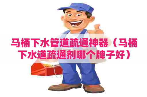 马桶下水管道疏通神器(马桶下水道疏通剂哪个牌子好) 马桶下水管道疏通神器(马桶下水道疏通剂哪个牌子好)