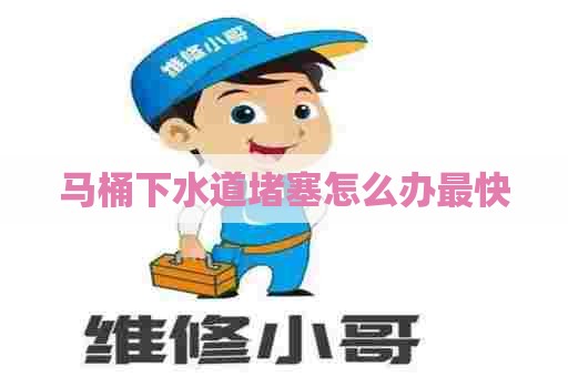 马桶下水道堵塞怎么办最快 马桶下水道堵塞怎么办最快