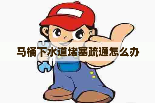 马桶下水道堵塞疏通怎么办