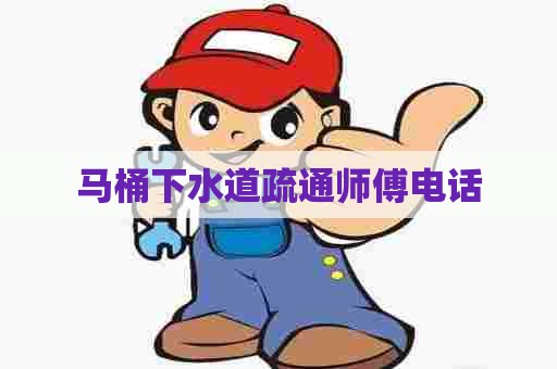 马桶下水道疏通师傅电话 马桶下水道疏通师傅电话