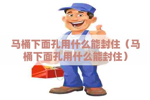 马桶下面孔用什么能封住(马桶下面孔用什么能封住) 马桶下面孔用什么能封住(马桶下面孔用什么能封住)