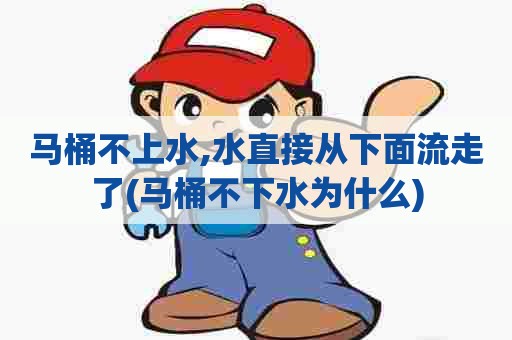 马桶不上水,水直接从下面流走了(马桶不下水为什么)