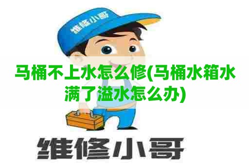 马桶不上水怎么修(马桶水箱水满了溢水怎么办)