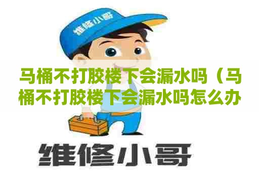 马桶不打胶楼下会漏水吗(马桶不打胶楼下会漏水吗怎么办) 马桶不打胶楼下会漏水吗(马桶不打胶楼下会漏水吗怎么办)