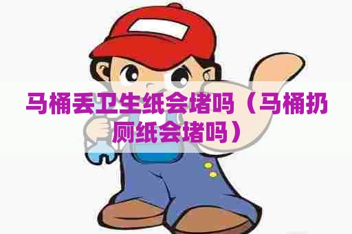 马桶丢卫生纸会堵吗(马桶扔厕纸会堵吗) 马桶丢卫生纸会堵吗(马桶扔厕纸会堵吗)